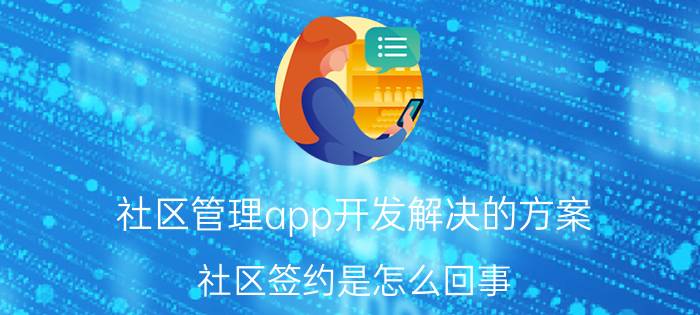 社区管理app开发解决的方案 社区签约是怎么回事？